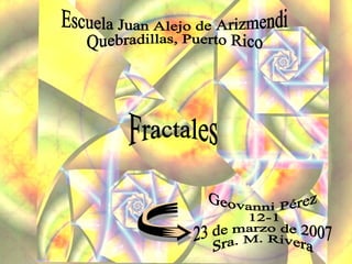 Fractales Geovanni Pérez  12-1 23 de marzo de 2007 Sra. M. Rivera  Escuela Juan Alejo de Arizmendi Quebradillas, Puerto Rico 