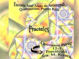 Fractales Geovanni Pérez  12-1 Precálculo Sra. M. Rivera  Escuela Juan Alejo de Arizmendi Quebradillas, Puerto Rico 