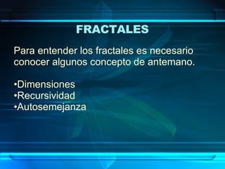 Para entender los fractales es necesario conocer algunos concepto de antemano. Dimensiones  Recursividad Autosemejanza FRACTALES   