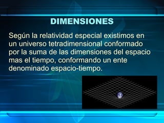 DIMENSIONES   Según la relatividad especial existimos en un universo tetradimensional conformado por la suma de las dimensiones del espacio mas el tiempo, conformando un ente denominado espacio-tiempo. 