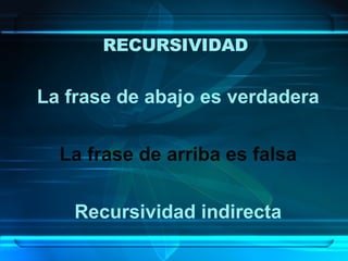 RECURSIVIDAD La frase de abajo es verdadera La frase de arriba es falsa Recursividad indirecta 
