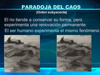 PARADOJA DEL CAOS   (Orden subyacente) El rio tiende a conservar su forma, pero  experimenta una renovación permanente.  El ser humano experimenta el mismo   fenómeno 