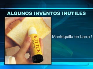Mantequilla en barra ! ALGUNOS INVENTOS INUTILES   