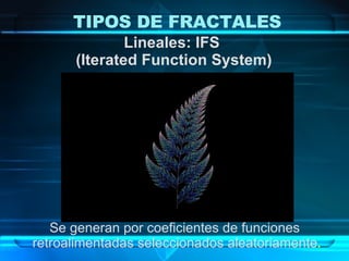 Lineales: IFS  (Iterated Function System) Se generan por coeficientes de funciones  retroalimentadas seleccionados aleatoriamente . TIPOS DE FRACTALES 