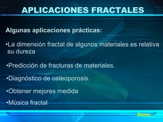 Algunas aplicaciones prácticas: La dimensión fractal de algunos materiales es relativa  su dureza Predicción de fracturas de materiales. Diagnóstico de osteoporosis. Obtener mejores medida Música fractal Demo... APLICACIONES FRACTALES 