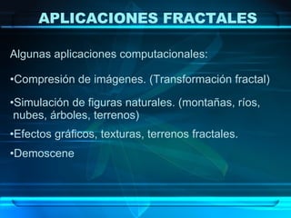 Algunas aplicaciones computacionales: Compresión de imágenes. (Transformación fractal) Simulación de figuras naturales. (montañas, ríos,   nubes, árboles, terrenos) Efectos gráficos, texturas, terrenos fractales. Demoscene APLICACIONES FRACTALES 