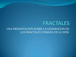 FRACTALES UNA PRESENTACION SOBRE LA GENERACION DE LOS FRACTALES TOMADA DE LA WEB. 