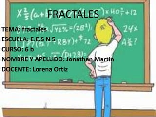FRACTALES
TEMA: fractales
ESCUELA: E.E.S N 5
CURSO: 6 b
NOMBRE Y APELLIDO: Jonathan Martin
DOCENTE: Lorena Ortiz

 