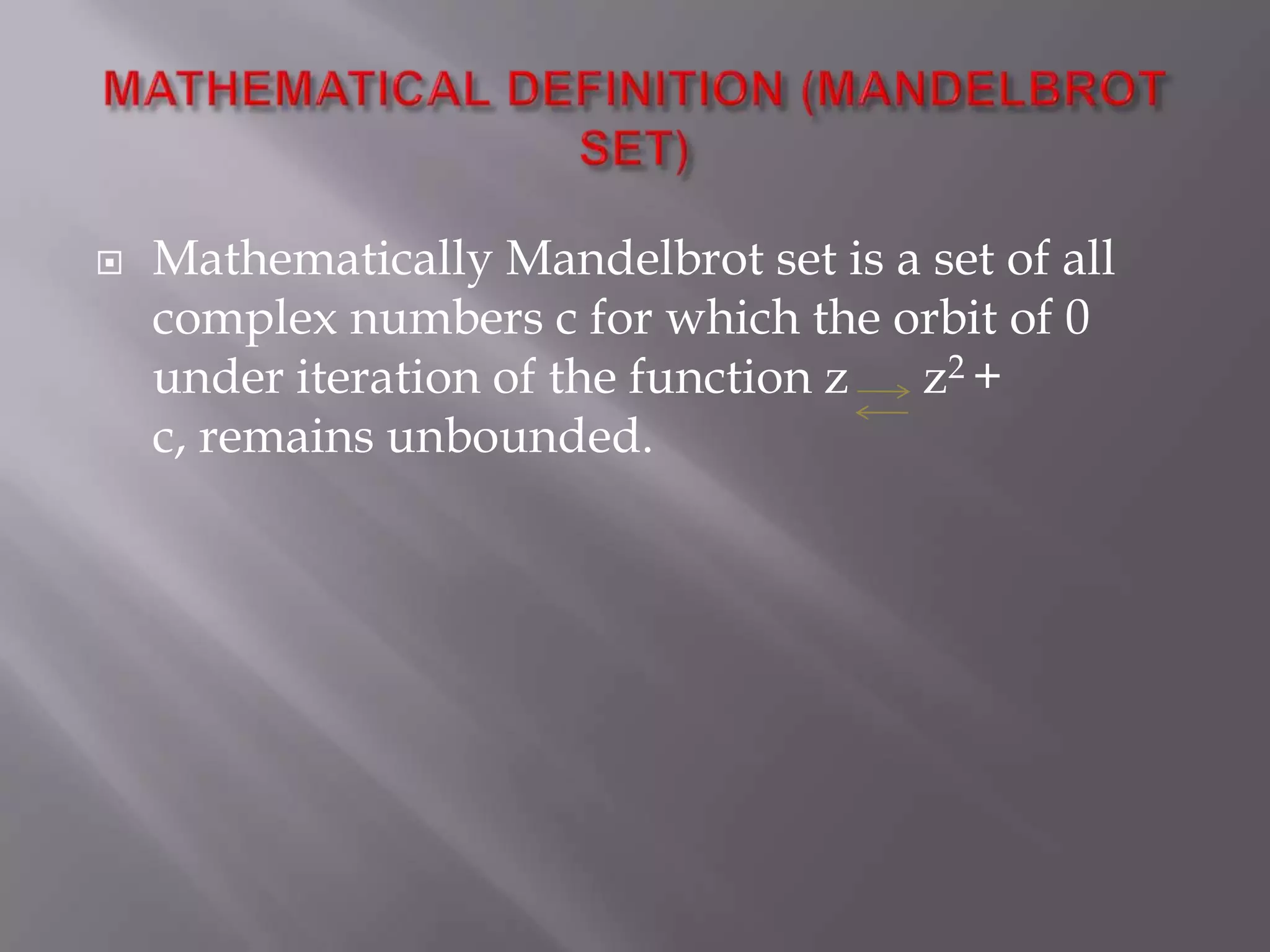 MATHEMATICAL DEFINITION (MANDELBROT SET)Mathematically Mandelbrot set is a set of all complex numbers c for which the orbit of 0 under iteration of the function z      z2 + c, remains unbounded.