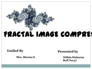FRACTAL IMAGE COMPRESSION Guided By Mrs. Sheena S Presented by NithinSinkaran Roll No:57 