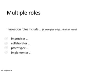 Multiple roles

        Innovation roles include … (4 examples only) … think of more!

              improviser …
              collaborator …
              prototyper …
              implementer …




neil houghton: 8
 