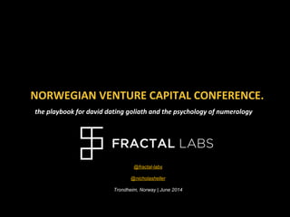 NORWEGIAN VENTURE CAPITAL CONFERENCE.
the playbook for david dating goliath and the psychology of numerology
@fractal-labs
@nicholasheller
Trondheim, Norway | June 2014
 