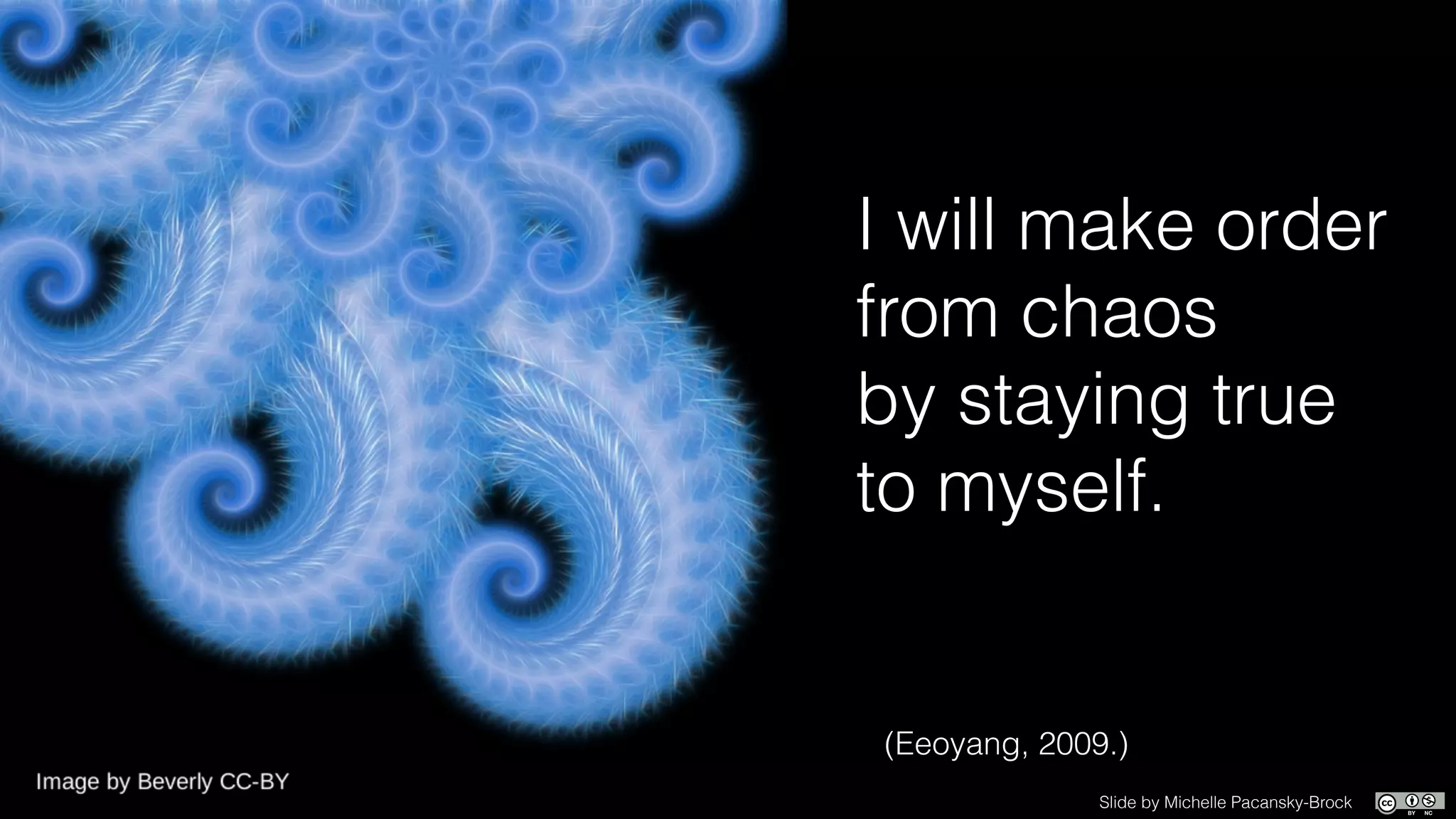 I will make order
from chaos
by staying true
to myself.
(Eeoyang, 2009.)
Slide by Michelle Pacansky-Brock
 