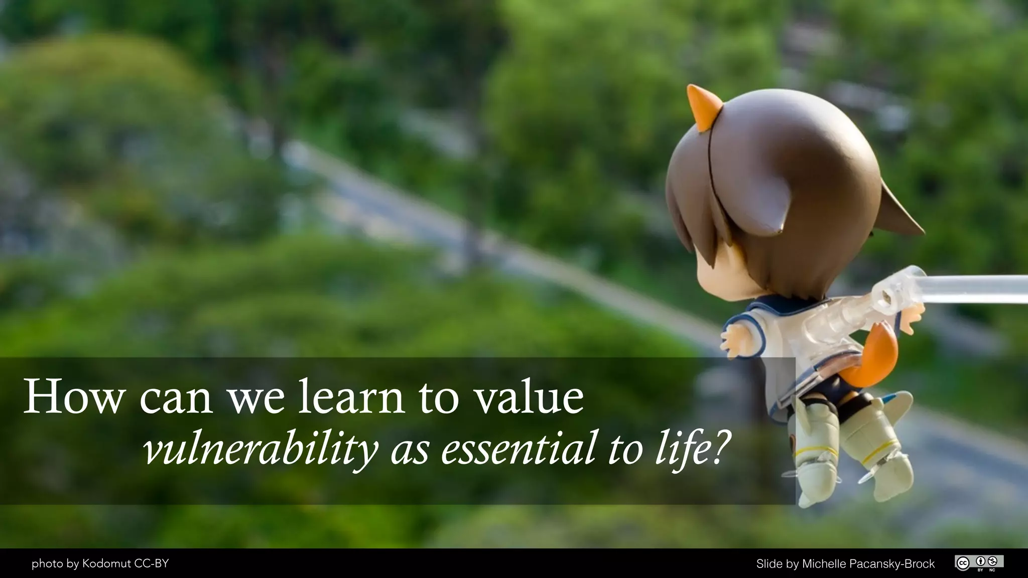 photo by Kodomut CC-BY Slide by Michelle Pacansky-Brock
How can we learn to value
vulnerability as essential to life?
 