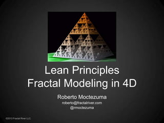 ©2013 Fractal River LLC.
Roberto Moctezuma
roberto@fractalriver.com
@rmoctezuma
Lean Principles
Fractal Modeling in 4D
 