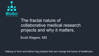 The fractal nature of
collaborative medical research
projects and why it matters.
Helping to form and deliver big projects that can change the future of healthcare.
Scott Wagers, MD
 