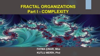 FRACTAL ORGANIZATIONS
Part I - COMPLEXITY
FATMA ÇINAR, Mba
KUTLU MERİH, Phd
 