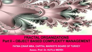 FRACTAL ORGANIZATIONS
Part II – OBJECT BASED COMPLEXITY MANAGEMENT
FATMA ÇINAR MBA, CAPITAL MARKETS BOARD OF TURKEY
Assoc. Prof. Dr. KUTLU MERİH
 