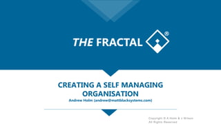 Copyright © A Holm & J Wilson
All Rights Reserved
CREATING A SELF MANAGING
ORGANISATION
Andrew Holm (andrew@mattblacksystems.com)
THE FRACTAL
®
 