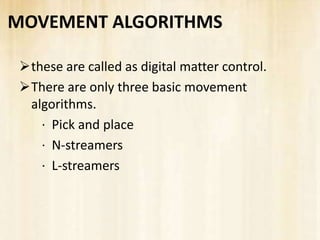 MOVEMENT ALGORITHMS

 these are called as digital matter control.
 There are only three basic movement
  algorithms.
    · Pick and place
    · N-streamers
    · L-streamers
 