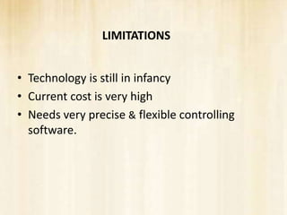 LIMITATIONS


• Technology is still in infancy
• Current cost is very high
• Needs very precise & flexible controlling
  software.
 