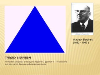Waclaw Sierpinski
                                                                     (1882 - 1969 )




ΣΡΙΓΩΝΟ SIERPINSKI
Ο Waclaw Sierpinski εηζήγαγε ηο παραπάλφ θραθηαι ηο 1915 θαη είλαη
έλα από ηα πηο δηάζεκα θράθηαι κέτρη ζήκερα.
 
