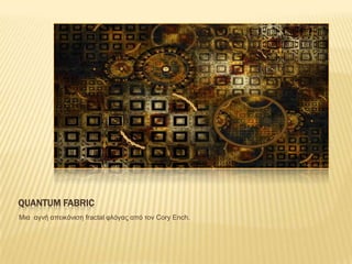 QUANTUM FABRIC
Μηα αγλή απεηθόληζε fractal θιόγας από ηολ Cory Ench.
 