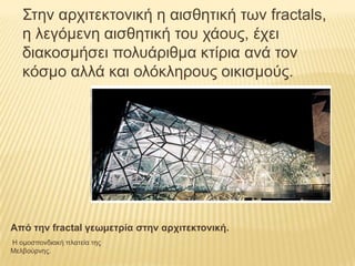 Σηελ αρτηηεθηοληθή ε αηζζεηηθή ηφλ fractals,
   ε ιεγόκελε αηζζεηηθή ηοσ τάοσς, έτεη
   δηαθοζκήζεη ποισάρηζκα θηίρηα αλά ηολ
   θόζκο αιιά θαη οιόθιεροσς οηθηζκούς.




Από ηην fractal γεωμεηρία ζηην αρτιηεκηονική.
Η οκοζπολδηαθή πιαηεία ηες
Μειβούρλες.
 