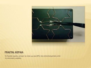 FRACTAL ΚΕΡΑΙΑ
Οη fractal θεραίες κπορεί λα είλαη φς θαη 20% πηο αποηειεζκαηηθές από
ηης θαλοληθές θεραίες.
 