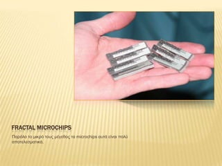 FRACTAL MICROCHIPS
Παρόιο ηο κηθρό ηοσς κέγεζος ηα microchips ασηά είλαη ποιύ
αποηειεζκαηηθά.
 