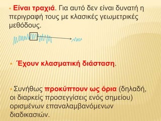 Είναι ηρατιά. Γηα ασηό δελ είλαη δσλαηή ε
περηγραθή ηοσς κε θιαζηθές γεφκεηρηθές
κεζόδοσς.




   Έτοσν κλαζμαηική διάζηαζη.


 Σσλήζφς   προκύπηοσν ως όρια (δειαδή,
οη δηαρθείς προζεγγίζεης ελός ζεκείοσ)
ορηζκέλφλ επαλαιακβαλόκελφλ
δηαδηθαζηώλ.
 