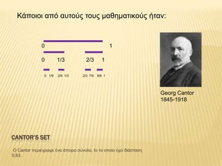 Κάποηοη από ασηούς ηοσς καζεκαηηθούς ήηαλ:



              0                                     1

              0        1/3          2/3       1

               0 1/9   2/9 1/3    2/3 7/9   8/9 1




                                                                   Georg Cantor
                                                                   1845-1918




CANTOR’S SET

Ο Cantor περηέγραυε έλα άπεηρο ζύλοιο, to ηο οποίο έτεη δηάζηαζε
0,63.
 