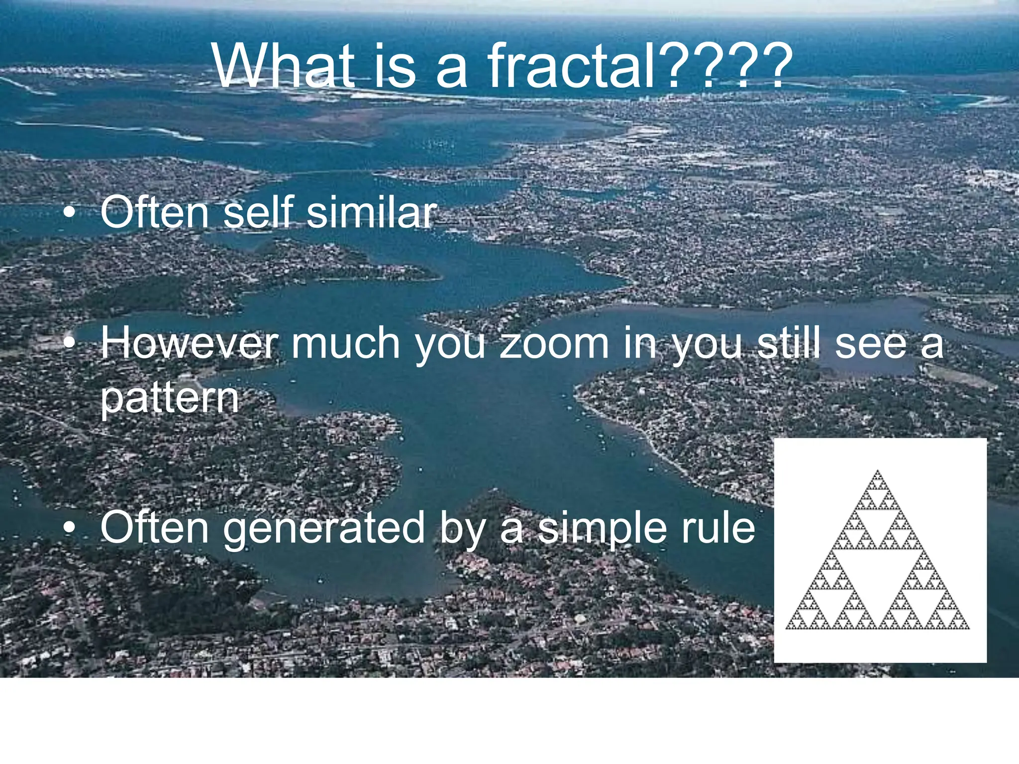 What is a fractal????
• Often self similar
• However much you zoom in you still see a
pattern
• Often generated by a simple rule
 