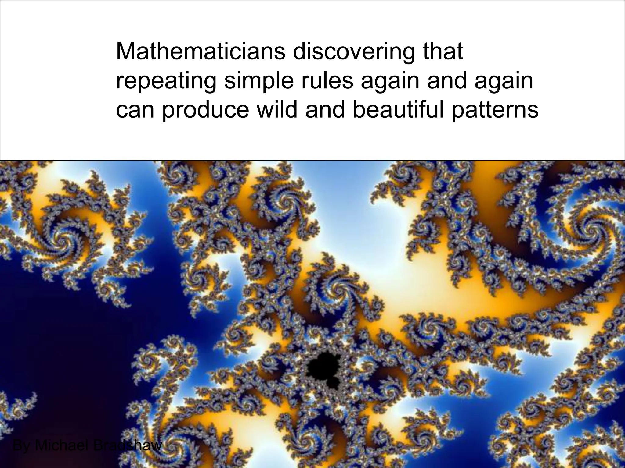By Michael Bradshaw
Mathematicians discovering that
repeating simple rules again and again
can produce wild and beautiful patterns
 