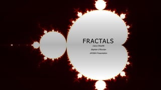 FRACTALS
Ciara O’Keeffe
Stephen O’Riordan
AM3064 Presentation
 