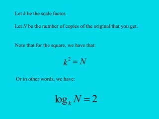 Let k be the scale factor.
Let N be the number of copies of the original that you get.
Note that for the square, we have that:
2
log 
N
k
N
k 
2
Or in other words, we have:
 