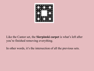 Like the Cantor set, the Sierpinski carpet is what’s left after
you’re finished removing everything.
In other words, it’s the intersection of all the previous sets.
 