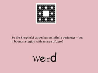 So the Sierpinski carpet has an infinite perimeter – but
it bounds a region with an area of zero!
Weird
 