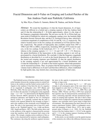 410
Bulletin of the Seismological Society of America, Vol. 94, No. 2, pp. 410–421, April 2004
Fractal Dimension and b-Value on Creeping and Locked Patches of the
San Andreas Fault near Parkﬁeld, California
by Max Wyss, Charles G. Sammis, Robert M. Nadeau, and Stefan Wiemer
Abstract We tested the hypotheses (1) that the fractal dimension, D, of hypo-
centers are different in a locked and a creeping segment of the San Andreas fault
and (2) that the relationship D Ϸ 2b holds approximately, where b is the slope of
the frequency–magnitude relationship. The test area was the 30- to 50-km fault seg-
ment north of Parkﬁeld for which two earthquake catalogs exist: the borehole High
Resolution Seismic Network data, and the U.S. Geological Survey data, which have
a minimum magnitude of completeness of MC 0.4 and MC 1.0–1.2, respectively. The
relative location errors in the two catalogs are estimated as 0.25 km and less than 1
km, respectively. The periods of high-quality data available extend from 1987 to
1998.5 and 1981 to 2000.2, respectively, furnishing 2609 and 3775 events for anal-
ysis, in the two catalogs. In the locked part, 0.5 Ͻ b Ͻ 0.7 and 0.96 Ͻ D Ͻ 1.14,
whereas in the creeping segment, 1.1 Ͻ b Ͻ 1.6 and 1.45 Ͻ D Ͻ 1.72. However,
the spatial distribution of the hypocenters in the creeping segment is not well ap-
proximated by a fractal distribution. We conclude (1) that the frequency–magnitude
distribution as described by b, as well as the fractal dimension (D), are different in
the locked and creeping segments near Parkﬁeld; (2) that the spatial distribution
in the creeping segment is not well approximated by a fractal distribution; and
(3) that the relationship D Ϸ 2b holds in the locked segment, where both parameters
can be measured accurately. Thus, we propose that the heterogeneity of seismogenic
volumes lead to differences in D and b and that these differences, where established
by high-quality data, may furnish clues concerning properties of fault zones.
Introduction
The Parkﬁeld section of the San Andreas fault is located
at the boundary between the creeping section in central Cali-
fornia to the northwest and the locked section north of Los
Angeles to the southeast. It has been the site of a sequence
of six magnitude 6 earthquakes since 1857 (Bakun and
McEvilly, 1984). The last such event occurred in 1966. Fig-
ure 1A shows the epicenters of earthquakes in the magnitude
range ‫2.1מ‬ Ͻ M Ͻ 5 as determined by the High Resolution
Seismic Network (HRSN) operated by the Berkeley Seis-
mological Laboratory and funded by the U.S. Geological
Survey (USGS). It is generally assumed that the fault is
locked in the segment deﬁned by the rectangle in Figure 1
and to the southeast of the seismically active Parkﬁeld seg-
ment. We refer to the hypocentral area of past M 6 main-
shocks as the “Parkﬁeld asperity” (e.g., Lindh and Boore,
1981; Segall and Harris, 1987). The fault surface above and
to the northwest of the asperity is characterized by aseismic
creep that manifests itself by measured fault creep at the
surface. The strongly creeping section northwest of the as-
perity is also characterized by numerous small earthquakes.
The continuous slip along the northwest segment increases
the stress in the asperity in preparation for the next inter-
mediate or large event.
The b-value in the relation log N ‫ס‬ a ‫מ‬ bM varies
strongly in all seismogenic parts of the crust where it has
been mapped on scales from 1 to 30 km (e.g., Ogata et al.,
1991; Wiemer et al., 1998; Wyss et al., 2000; Wyss and
Wiemer, 2000). Wiemer and Wyss (1997) have proposed
that asperities may be characterized by anomalously low b-
values, contrasting especially with the anomalously high b-
values in creeping fault segments. The idea is that b-values
tend to be lower in high-stress asperities because earthquake
ruptures, once nucleated, tend to grow larger in high-stress
environments. This phenomenon has been observed in lab-
oratory experiments (Scholz, 1968), in earthquakes associ-
ated with pumping of ﬂuids (Wyss, 1973), and in under-
ground mines (Urbancic et al., 1992). For the Parkﬁeld
section of the San Andreas fault, b ‫ס‬ 0.5–0.7 in the asperity
and b Ͼ 1.2 in the creeping segment (Amelung and King,
1997; Wiemer and Wyss, 1997).
In this article, we ask whether or not the spatial structure
of the seismicity also reﬂects this difference between creep-
 