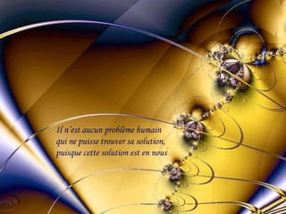 Il n’est aucun problème humain
qui ne puisse trouver sa solution,
puisque cette solution est en nous
.
 