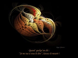 Quand quelqu’un dit :
‘‘Je me tue à vous le dire’’, laissez-le mourir !
 