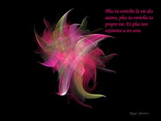 Plus tu enrichis la vie des
autres, plus tu enrichis ta
propre vie. Et plus ton
existence a un sens.
 
