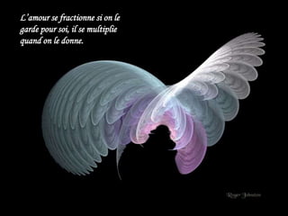 L’amour se fractionne si on le
garde pour soi, il se multiplie
quand on le donne.
 