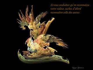 Si vous souhaitez qu’on reconnaisse
votre valeur, sachez d’abord
reconnaître celle des autres
 