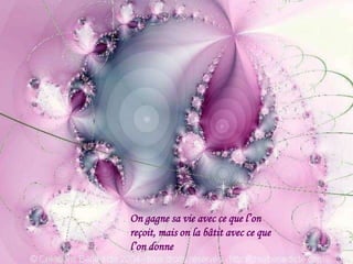 On gagne sa vie avec ce que l’on
reçoit, mais on la bâtit avec ce que
l’on donne
 