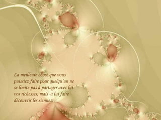 La meilleure chose que vous puissiez faire pour quelqu’un ne se limite pas à partager avec lui vos richesses, mais  à lui faire découvrir les siennes! 