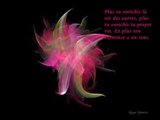 Plus tu enrichis la vie des autres, plus tu enrichis ta propre vie. Et plus ton existence a un sens. 