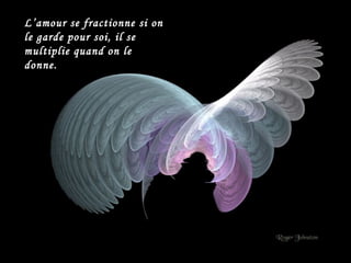 L’amour se fractionne si on le garde pour soi, il se multiplie quand on le donne. 