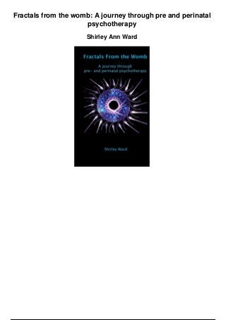 Fractals from the womb: A journey through pre and perinatal
psychotherapy
Shirley Ann Ward
 
