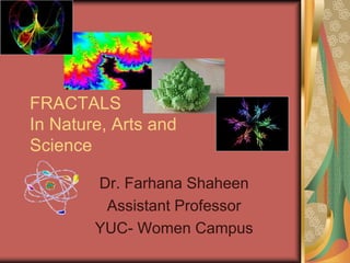 FRACTALS
In Nature, Arts and
Science
Dr. Farhana Shaheen
Assistant Professor
YUC- Women Campus
 